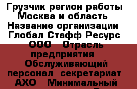 Грузчик(регион работы - Москва и область) › Название организации ­ Глобал Стафф Ресурс, ООО › Отрасль предприятия ­ Обслуживающий персонал, секретариат, АХО › Минимальный оклад ­ 20 000 - Все города Работа » Вакансии   . Адыгея респ.,Адыгейск г.